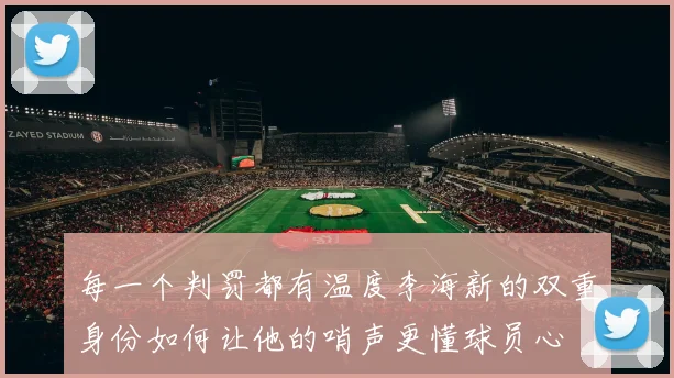 每一个判罚都有温度李海新的双重身份如何让他的哨声更懂球员心