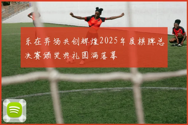 乐在弈场共创辉煌2025年度棋牌总决赛颁奖典礼圆满落幕