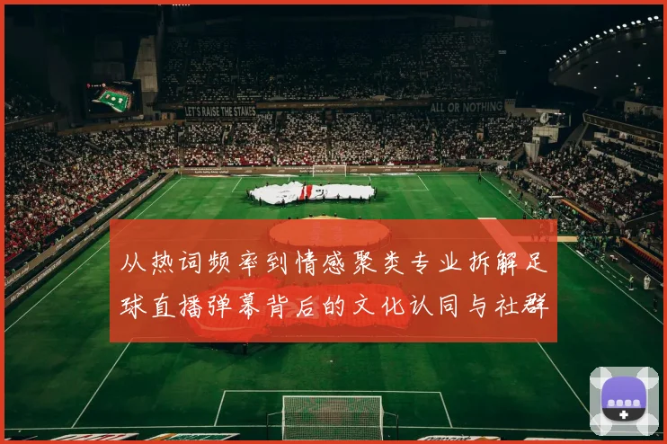 从热词频率到情感聚类专业拆解足球直播弹幕背后的文化认同与社群传播机制